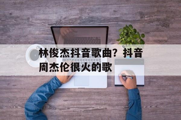 林俊杰抖音歌曲？抖音周杰伦很火的歌-第1张图片-