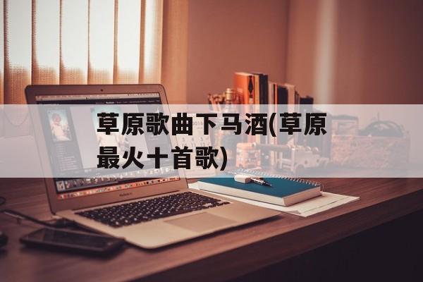 草原歌曲下马酒(草原最火十首歌)-第1张图片-