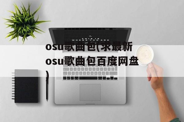 osu歌曲包(求最新osu歌曲包百度网盘)-第1张图片-