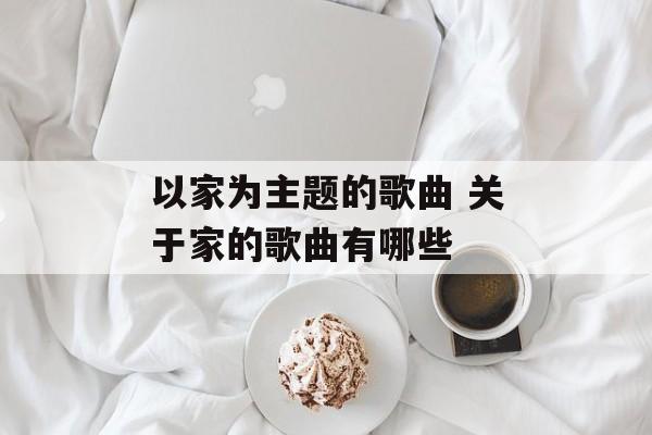 以家为主题的歌曲 关于家的歌曲有哪些-第1张图片-