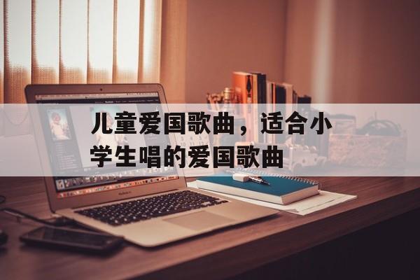 儿童爱国歌曲，适合小学生唱的爱国歌曲-第1张图片-
