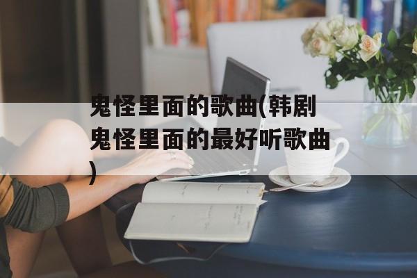 鬼怪里面的歌曲(韩剧鬼怪里面的最好听歌曲)-第1张图片-