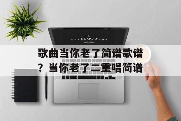 歌曲当你老了简谱歌谱？当你老了二重唱简谱-第1张图片-