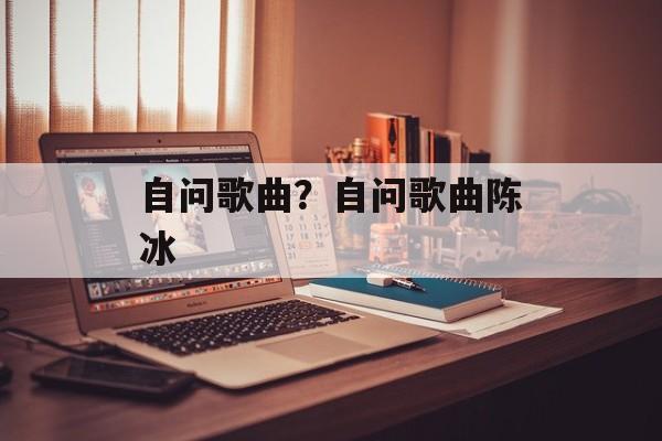自问歌曲？自问歌曲陈冰-第1张图片-