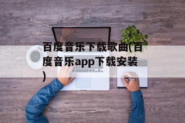 百度音乐下载歌曲(百度音乐app下载安装)-第1张图片-