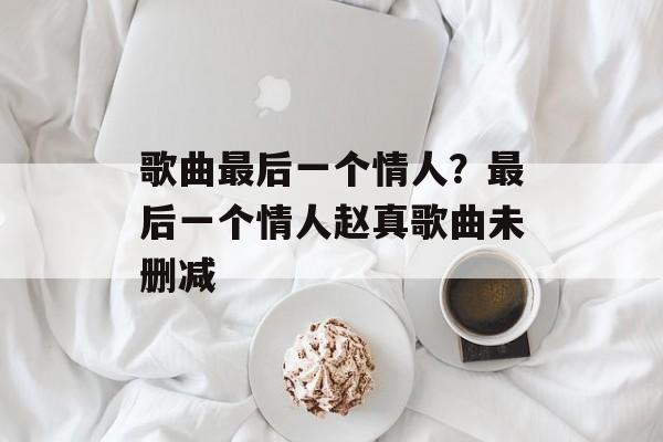 歌曲最后一个情人？最后一个情人赵真歌曲未删减-第1张图片-