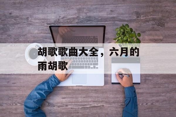 胡歌歌曲大全，六月的雨胡歌-第1张图片-