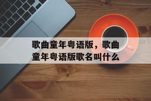 歌曲童年粤语版，歌曲童年粤语版歌名叫什么-第1张图片-