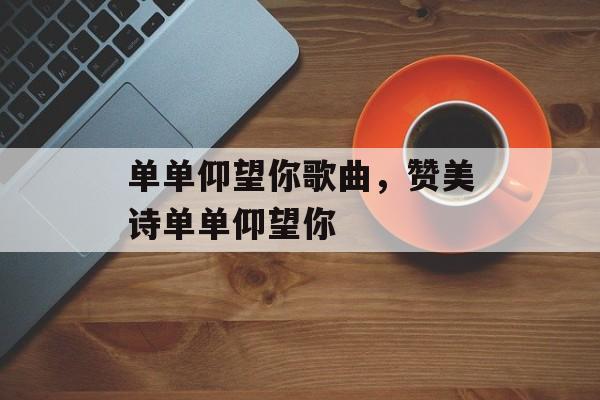 单单仰望你歌曲，赞美诗单单仰望你-第1张图片-