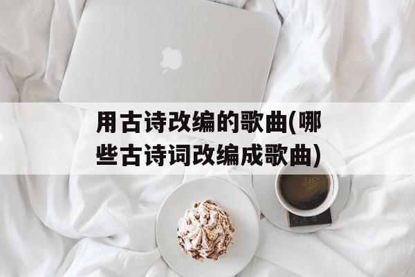 用古诗改编的歌曲(哪些古诗词改编成歌曲)-第1张图片-