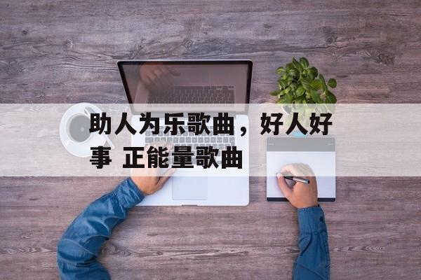 助人为乐歌曲，好人好事 正能量歌曲-第1张图片-