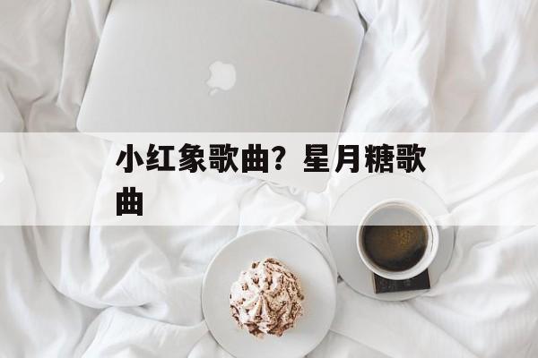 小红象歌曲？星月糖歌曲-第1张图片-
