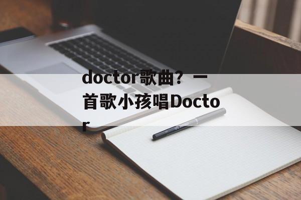 doctor歌曲？一首歌小孩唱Doctor-第1张图片-