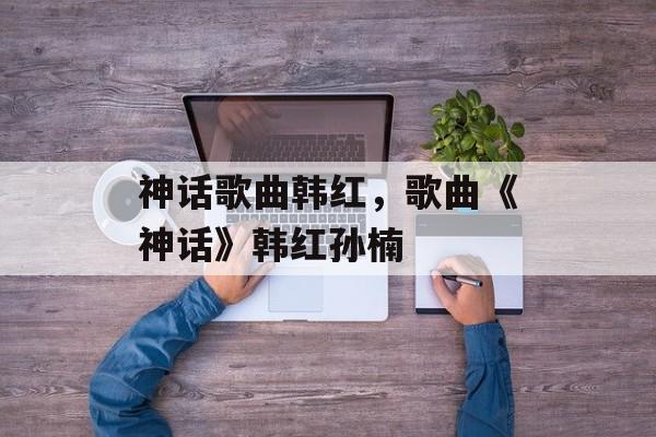神话歌曲韩红，歌曲《神话》韩红孙楠-第1张图片-
