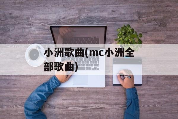 小洲歌曲(mc小洲全部歌曲)-第1张图片-