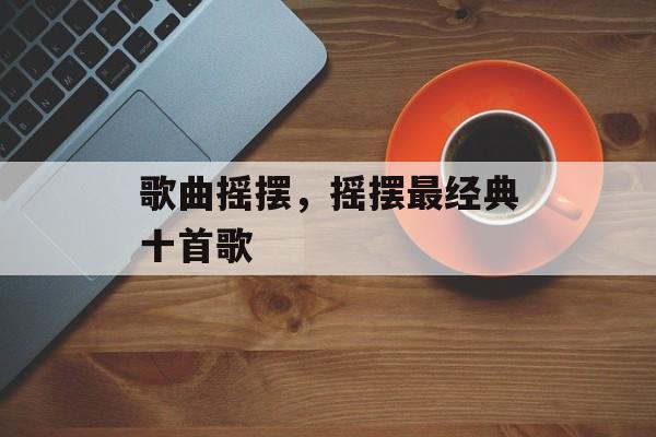 歌曲摇摆，摇摆最经典十首歌-第1张图片-