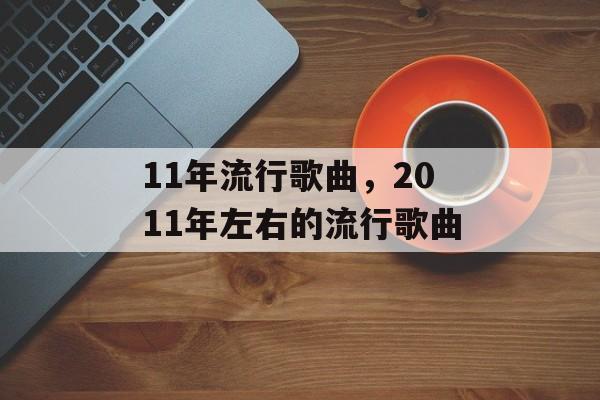 11年流行歌曲，2011年左右的流行歌曲-第1张图片-