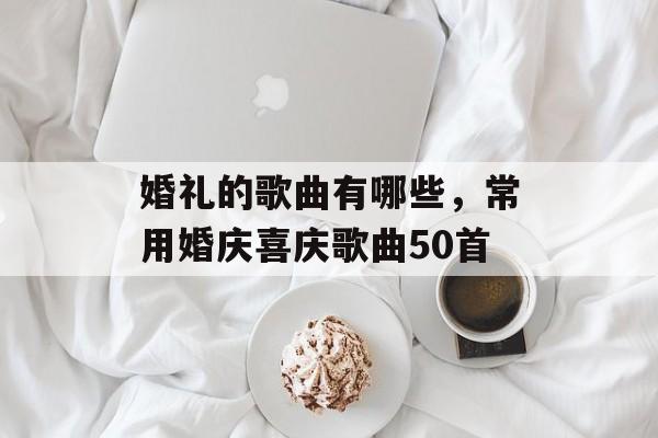 婚礼的歌曲有哪些，常用婚庆喜庆歌曲50首-第1张图片-
