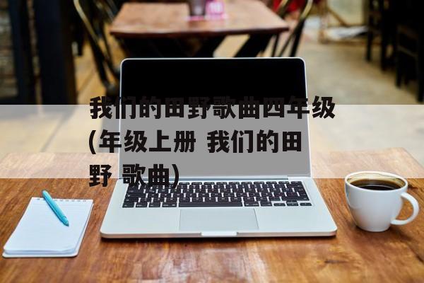 我们的田野歌曲四年级(年级上册 我们的田野 歌曲)-第1张图片-