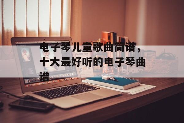 电子琴儿童歌曲简谱，十大最好听的电子琴曲谱-第1张图片-