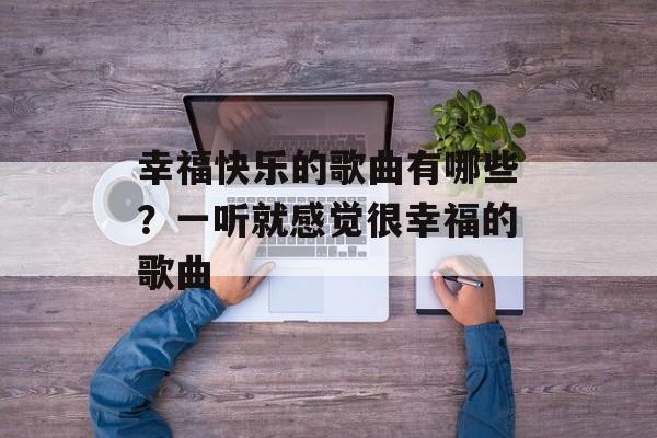 幸福快乐的歌曲有哪些？一听就感觉很幸福的歌曲-第1张图片-
