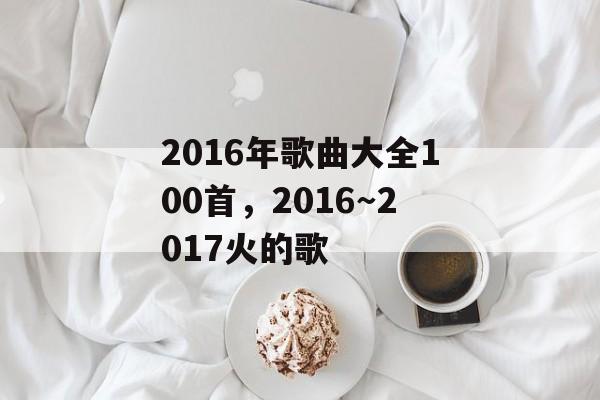 2016年歌曲大全100首，2016～2017火的歌-第1张图片-