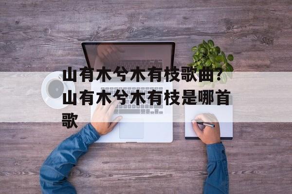 山有木兮木有枝歌曲？山有木兮木有枝是哪首歌-第1张图片-