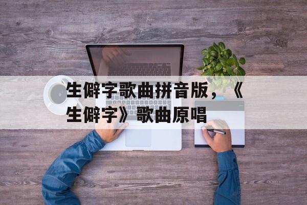 生僻字歌曲拼音版，《生僻字》歌曲原唱-第1张图片-