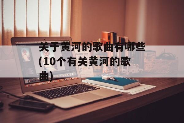关于黄河的歌曲有哪些(10个有关黄河的歌曲)-第1张图片-