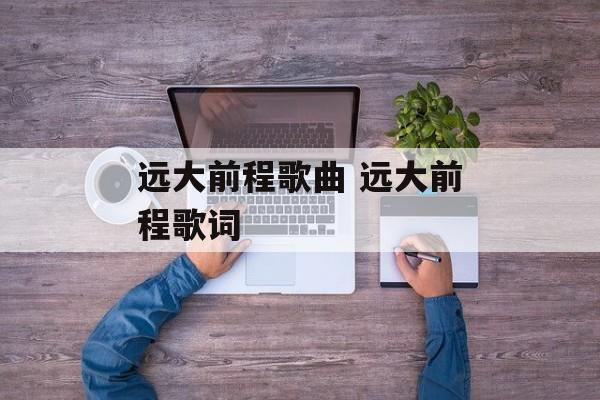 远大前程歌曲 远大前程歌词-第1张图片-