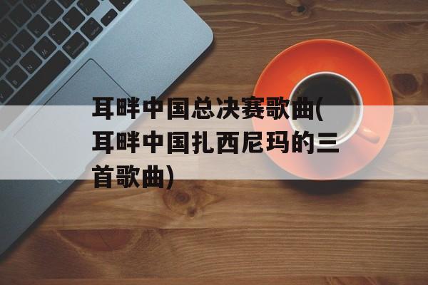 耳畔中国总决赛歌曲(耳畔中国扎西尼玛的三首歌曲)-第1张图片-
