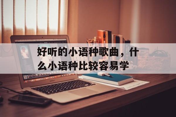 好听的小语种歌曲，什么小语种比较容易学-第1张图片-