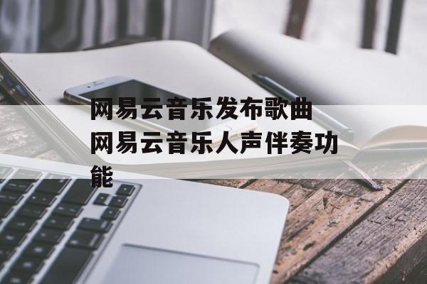 网易云音乐发布歌曲 网易云音乐人声伴奏功能-第1张图片-