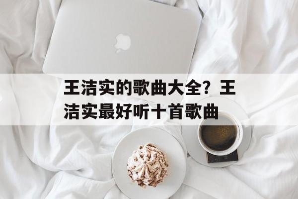 王洁实的歌曲大全？王洁实最好听十首歌曲-第1张图片-