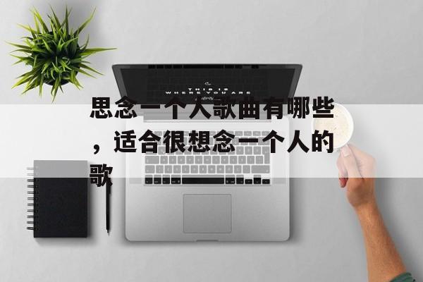 思念一个人歌曲有哪些，适合很想念一个人的歌-第1张图片-