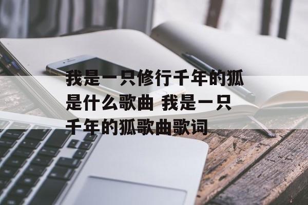 我是一只修行千年的狐是什么歌曲 我是一只千年的狐歌曲歌词-第1张图片-