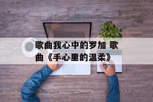 歌曲我心中的罗加 歌曲《手心里的温柔》-第1张图片-
