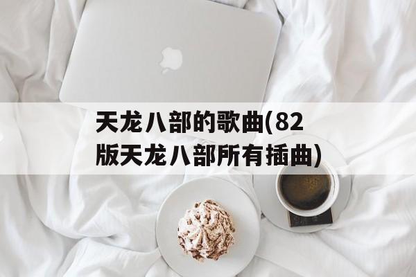 天龙八部的歌曲(82版天龙八部所有插曲)-第1张图片-