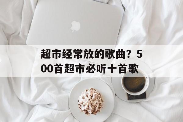 超市经常放的歌曲？500首超市必听十首歌-第1张图片-