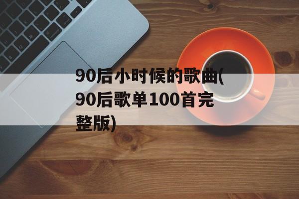 90后小时候的歌曲(90后歌单100首完整版)-第1张图片-