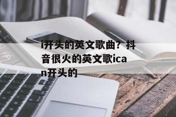 i开头的英文歌曲？抖音很火的英文歌ican开头的-第1张图片-