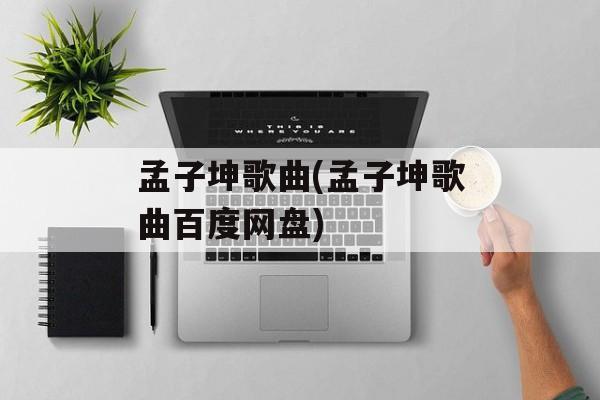孟子坤歌曲(孟子坤歌曲百度网盘)-第1张图片-