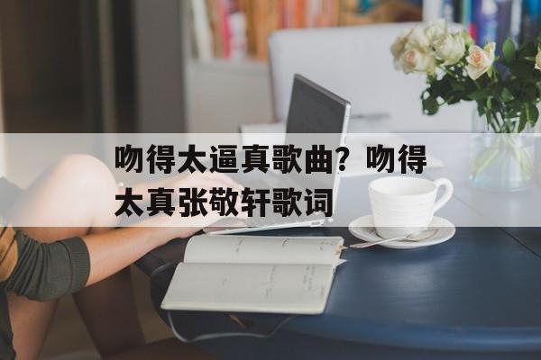 吻得太逼真歌曲？吻得太真张敬轩歌词-第1张图片-