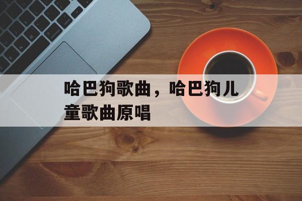 哈巴狗歌曲，哈巴狗儿童歌曲原唱-第1张图片-