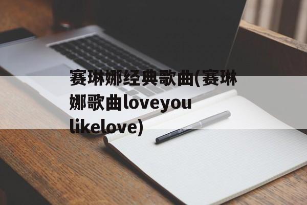 赛琳娜经典歌曲(赛琳娜歌曲loveyoulikelove)-第1张图片-