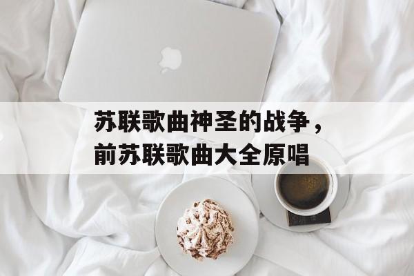 苏联歌曲神圣的战争，前苏联歌曲大全原唱-第1张图片-