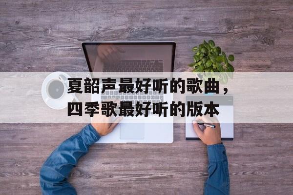夏韶声最好听的歌曲，四季歌最好听的版本-第1张图片-