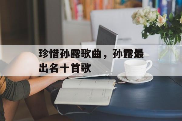 珍惜孙露歌曲，孙露最出名十首歌-第1张图片-