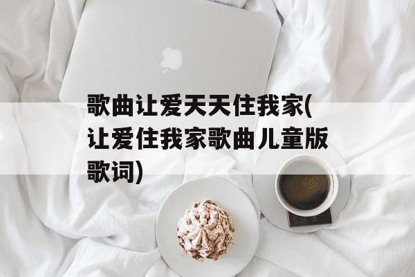 歌曲让爱天天住我家(让爱住我家歌曲儿童版歌词)-第1张图片-
