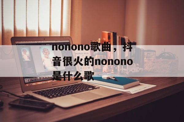 nonono歌曲，抖音很火的nonono是什么歌-第1张图片-